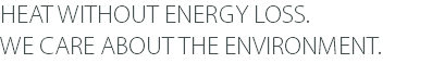 HEAT WITHOUT ENERGY LOSS. WE CARE ABOUT THE ENVIRONMENT.